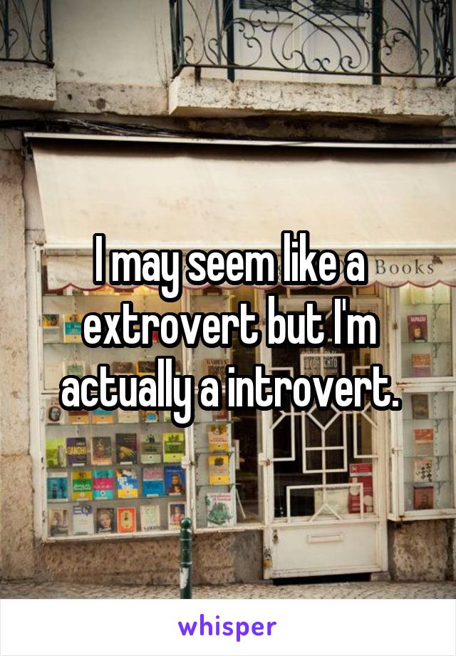 I may seem like a extrovert but I'm actually a introvert.