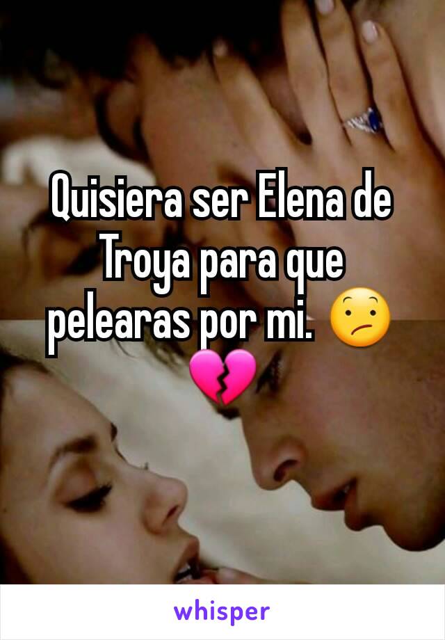 Quisiera ser Elena de Troya para que pelearas por mi. 😕💔