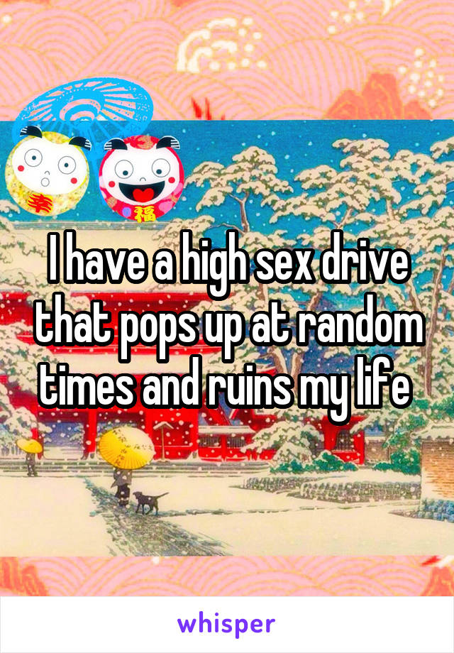 I have a high sex drive that pops up at random times and ruins my life 