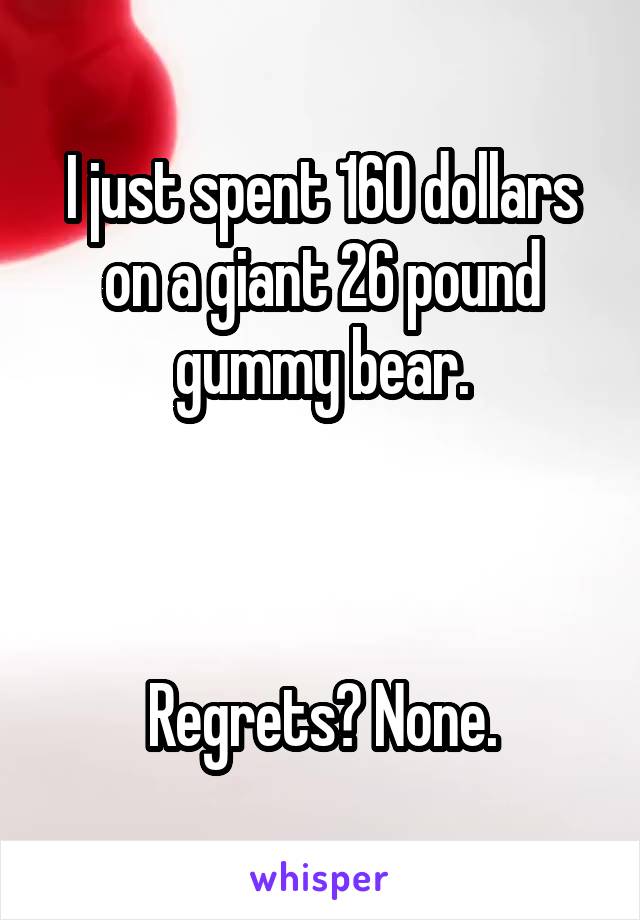 I just spent 160 dollars on a giant 26 pound gummy bear.



Regrets? None.