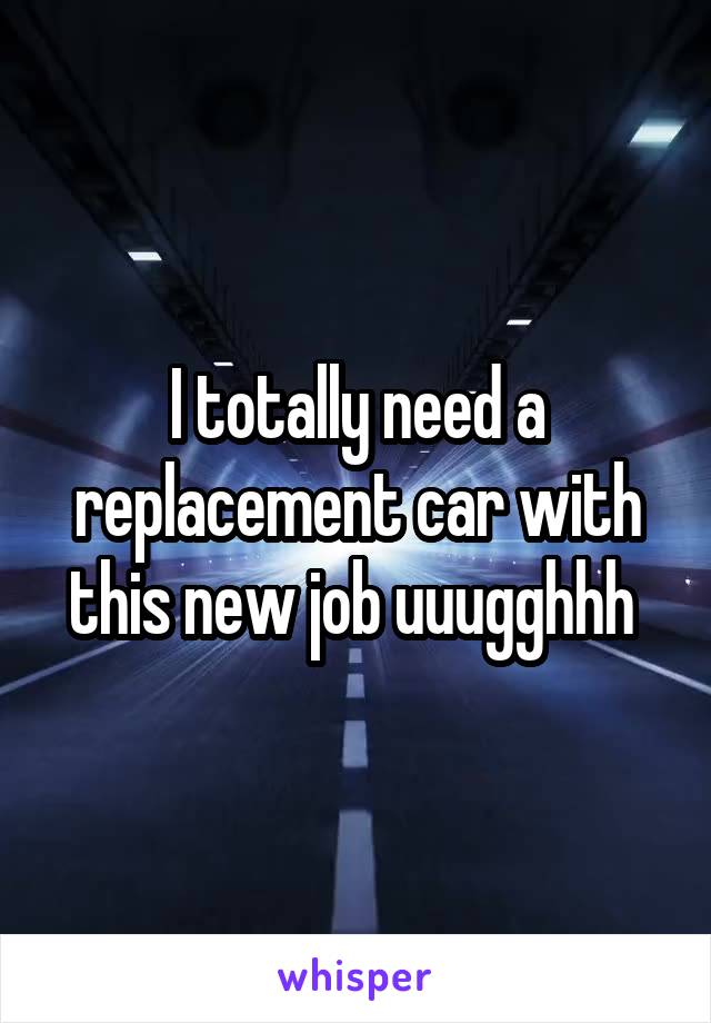 I totally need a replacement car with this new job uuugghhh 