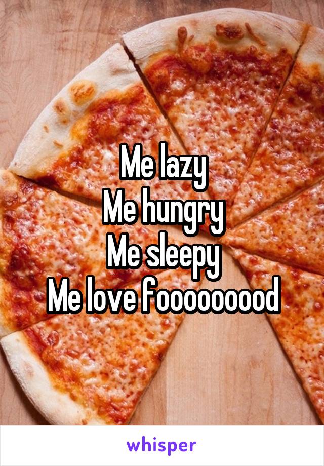 Me lazy
Me hungry
Me sleepy
Me love fooooooood