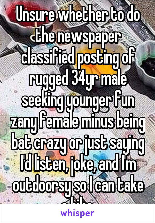 Unsure whether to do the newspaper classified posting of rugged 34yr male seeking younger fun zany female minus being bat crazy or just saying I'd listen, joke, and I'm outdoorsy so I can take a hike 