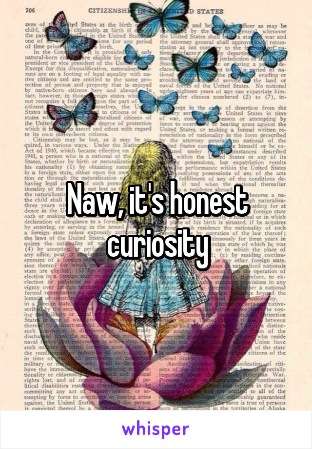 Naw, it's honest curiosity