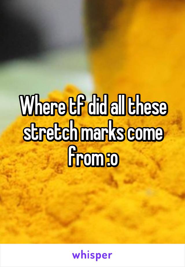 Where tf did all these stretch marks come from :o