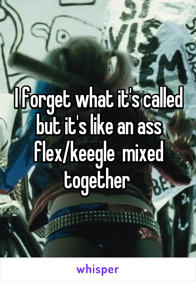 I forget what it's called but it's like an ass flex/keegle  mixed together 