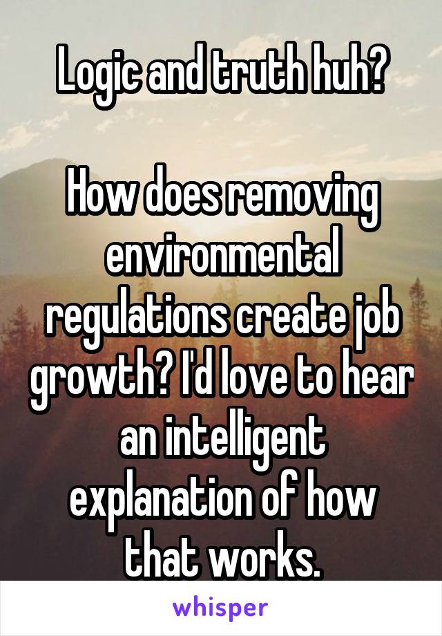 Logic and truth huh?

How does removing environmental regulations create job growth? I'd love to hear an intelligent explanation of how that works.