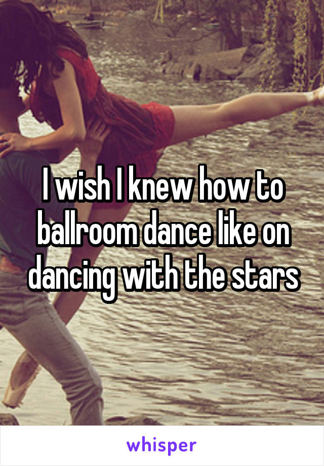 I wish I knew how to ballroom dance like on dancing with the stars