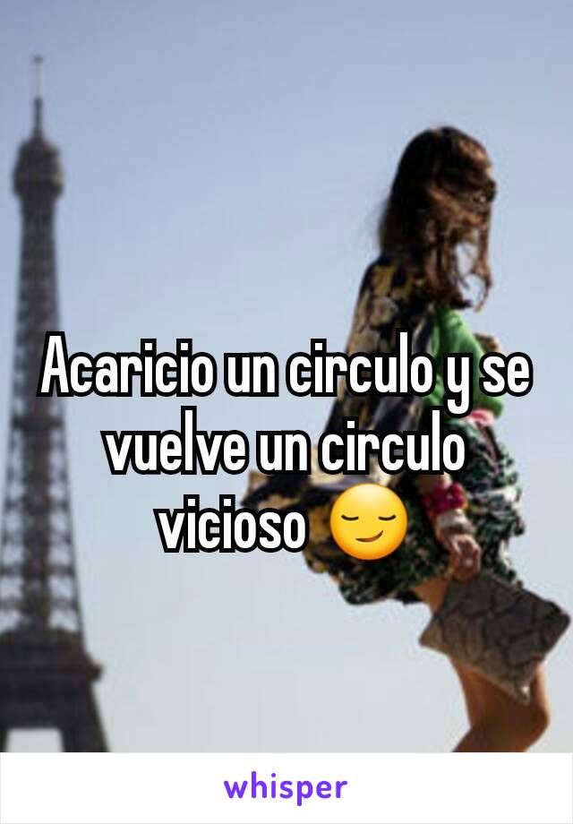 Acaricio un circulo y se vuelve un circulo vicioso 😏