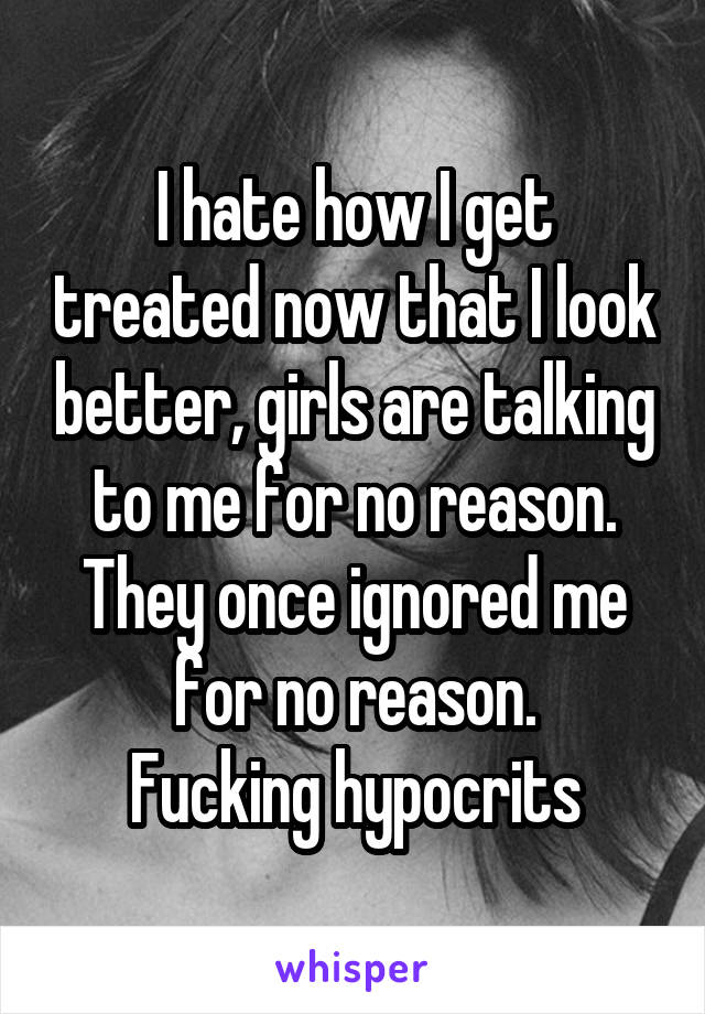 I hate how I get treated now that I look better, girls are talking to me for no reason. They once ignored me for no reason.
Fucking hypocrits