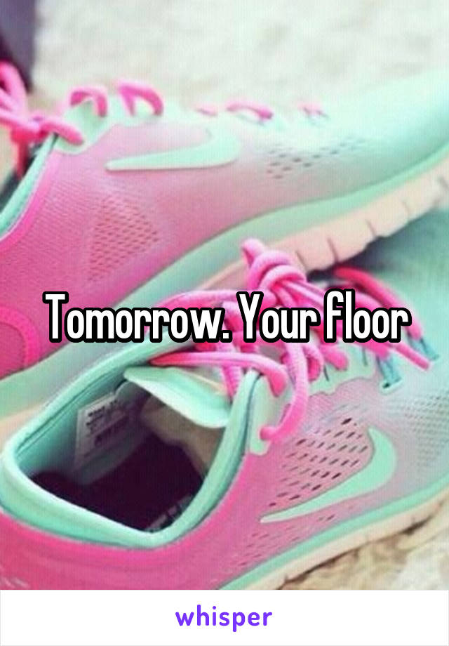 Tomorrow. Your floor