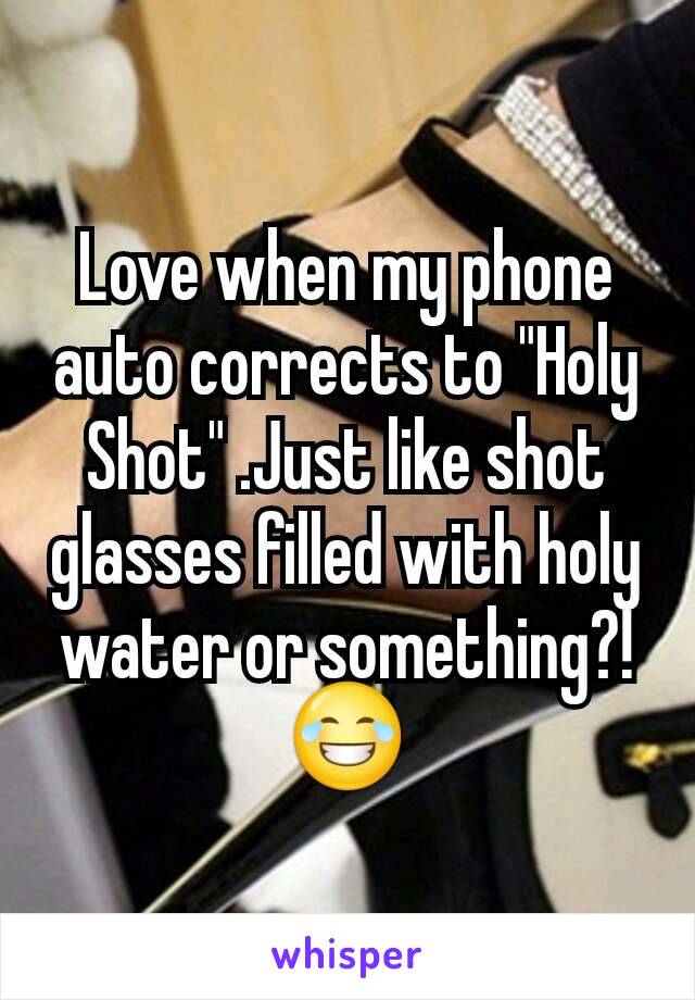 Love when my phone auto corrects to "Holy Shot" .Just like shot glasses filled with holy water or something?! 😂