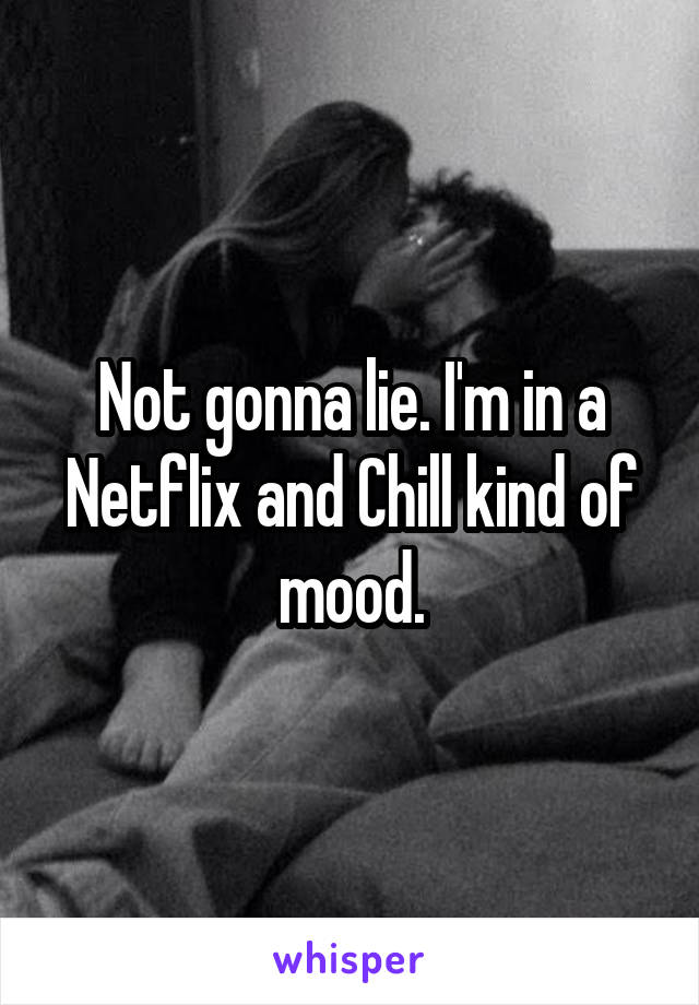 Not gonna lie. I'm in a Netflix and Chill kind of mood.