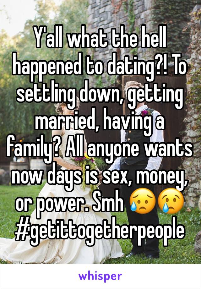 Y'all what the hell happened to dating?! To settling down, getting married, having a family? All anyone wants now days is sex, money, or power. Smh 😥😢 #getittogetherpeople