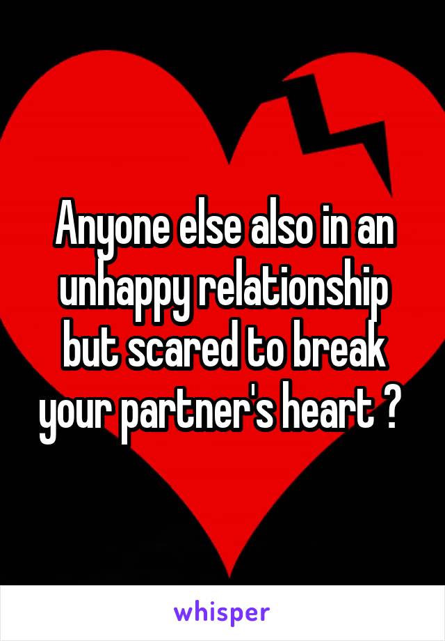 Anyone else also in an unhappy relationship but scared to break your partner's heart ? 