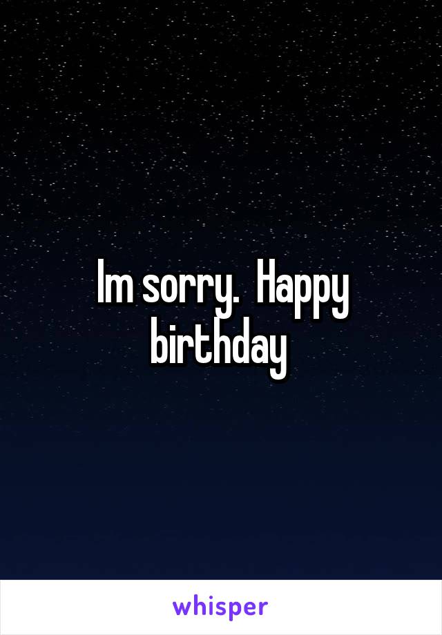 Im sorry.  Happy birthday 