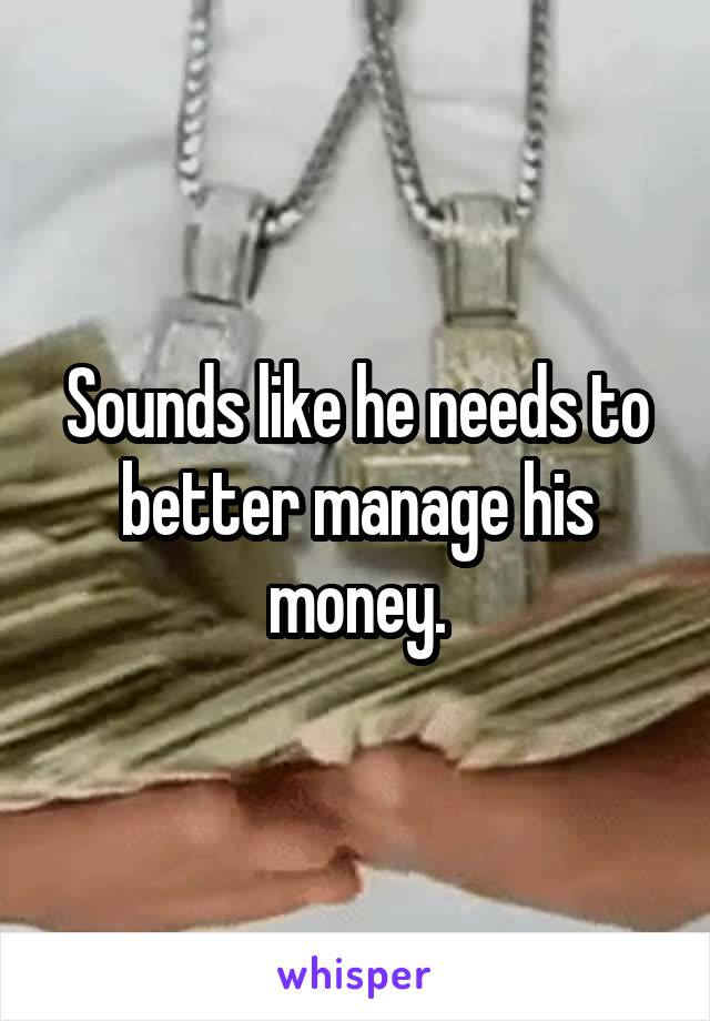 Sounds like he needs to better manage his money.