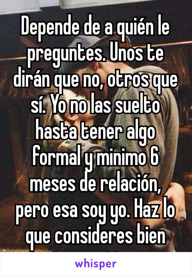 Depende de a quién le preguntes. Unos te dirán que no, otros que sí. Yo no las suelto hasta tener algo formal y minimo 6 meses de relación, pero esa soy yo. Haz lo que consideres bien para ti.