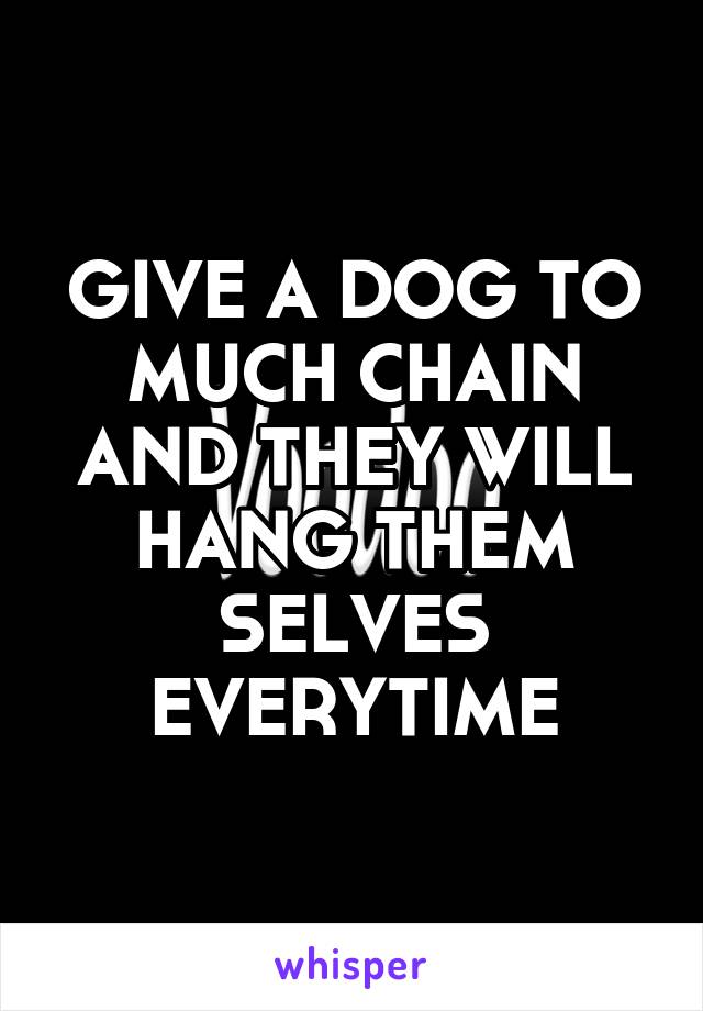 GIVE A DOG TO MUCH CHAIN AND THEY WILL HANG THEM SELVES EVERYTIME