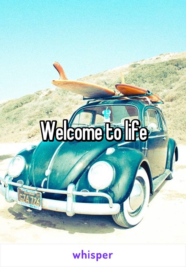 Welcome to life