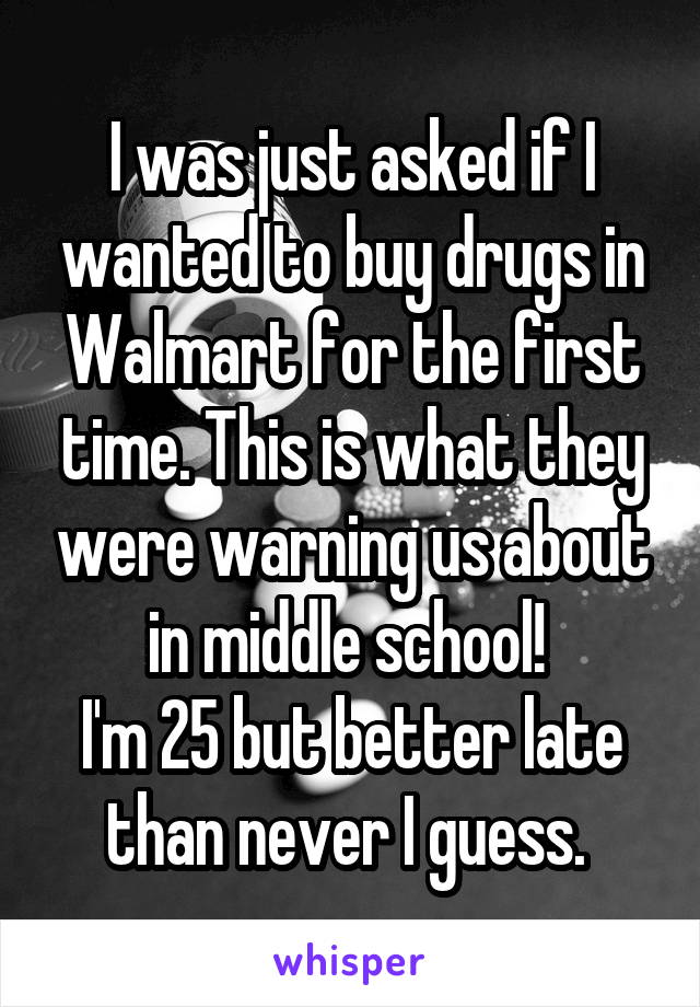 I was just asked if I wanted to buy drugs in Walmart for the first time. This is what they were warning us about in middle school! 
I'm 25 but better late than never I guess. 