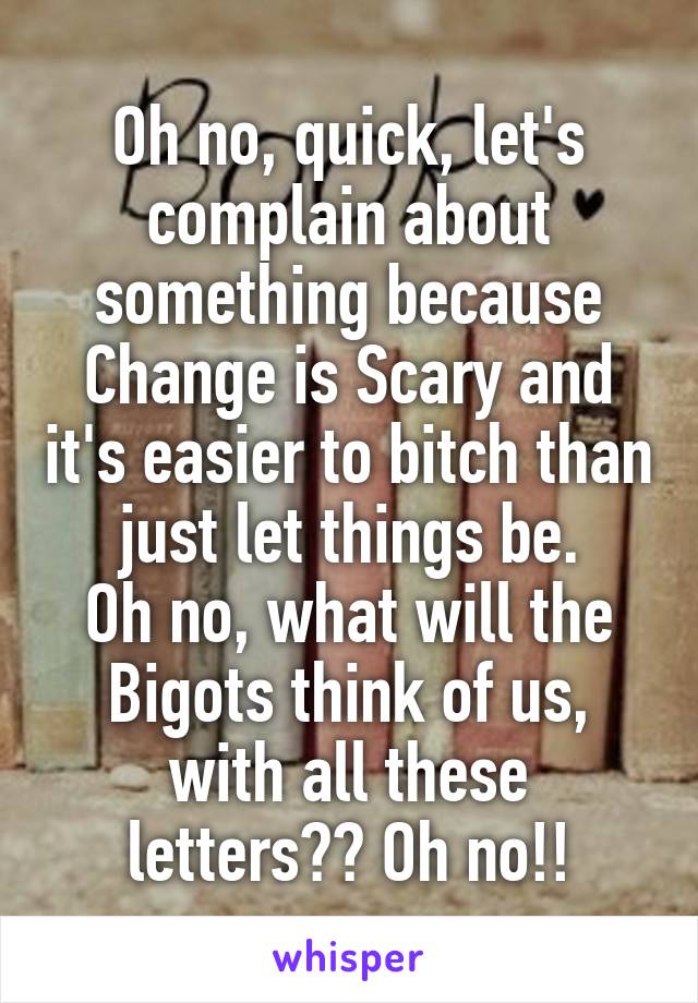 Oh no, quick, let's complain about something because Change is Scary and it's easier to bitch than just let things be.
Oh no, what will the Bigots think of us, with all these letters?? Oh no!!