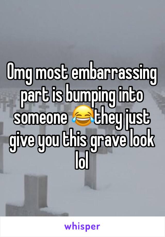 Omg most embarrassing part is bumping into someone 😂they just give you this grave look lol 