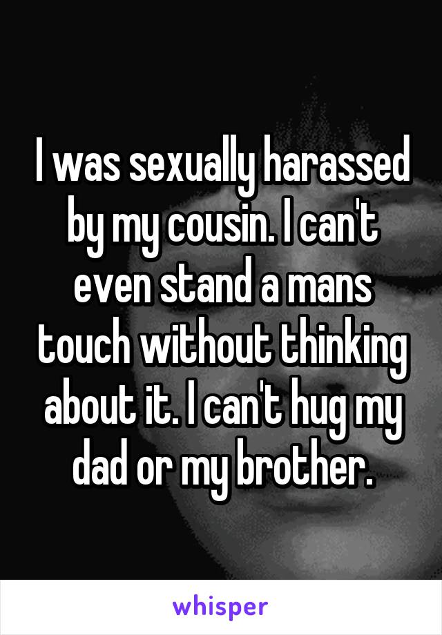 I was sexually harassed by my cousin. I can't even stand a mans touch without thinking about it. I can't hug my dad or my brother.