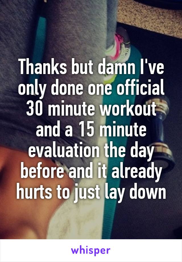 Thanks but damn I've only done one official 30 minute workout and a 15 minute evaluation the day before and it already hurts to just lay down