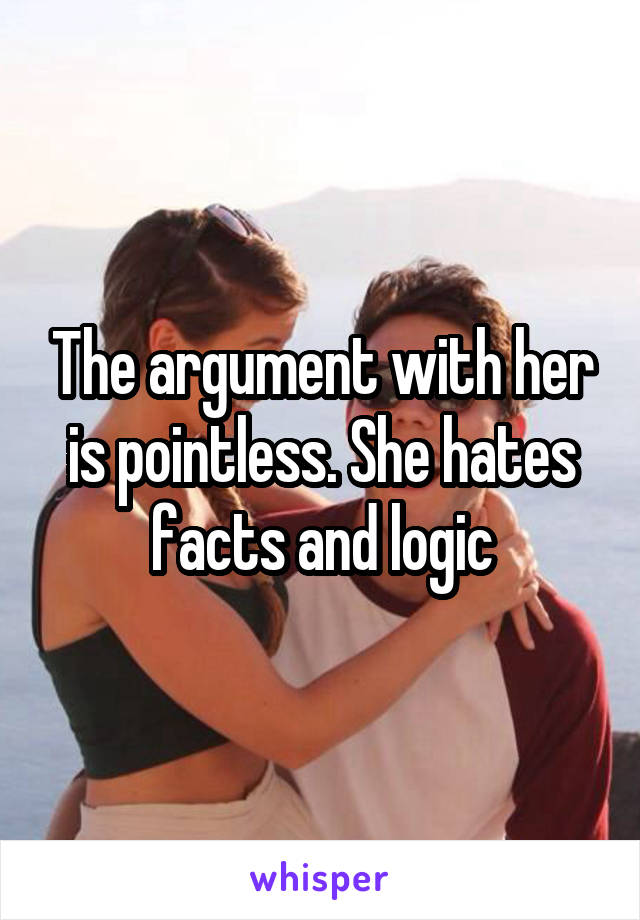 The argument with her is pointless. She hates facts and logic