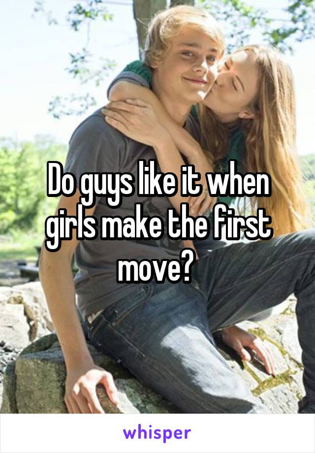 Do guys like it when girls make the first move? 