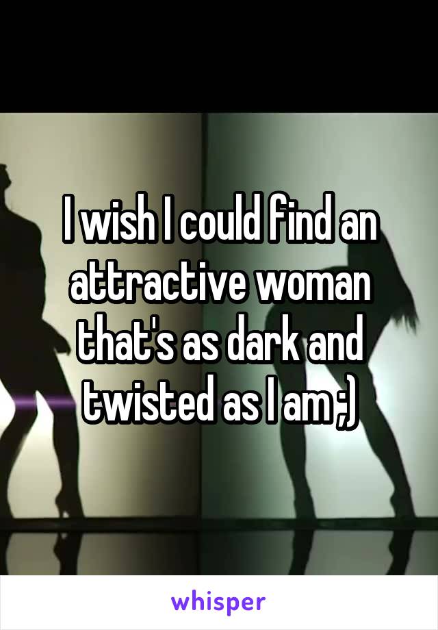 I wish I could find an attractive woman that's as dark and twisted as I am ;)