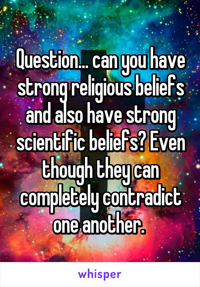 Question... can you have strong religious beliefs and also have strong scientific beliefs? Even though they can completely contradict one another. 