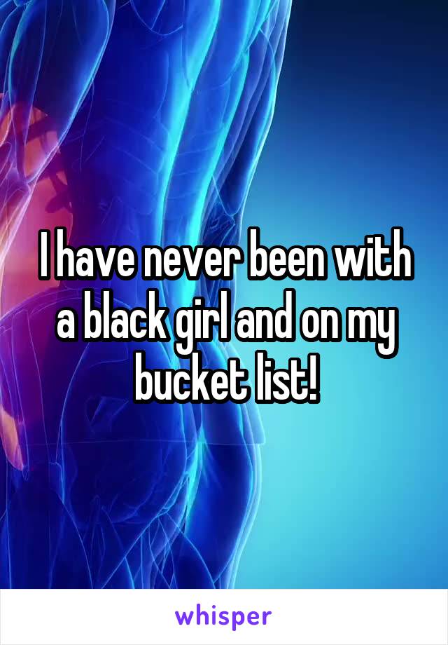 I have never been with a black girl and on my bucket list!