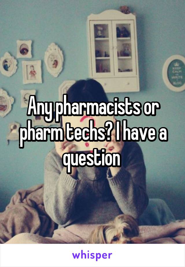 Any pharmacists or pharm techs? I have a question 