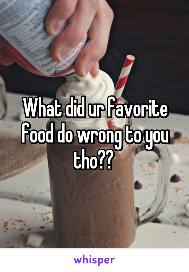 What did ur favorite food do wrong to you tho?? 