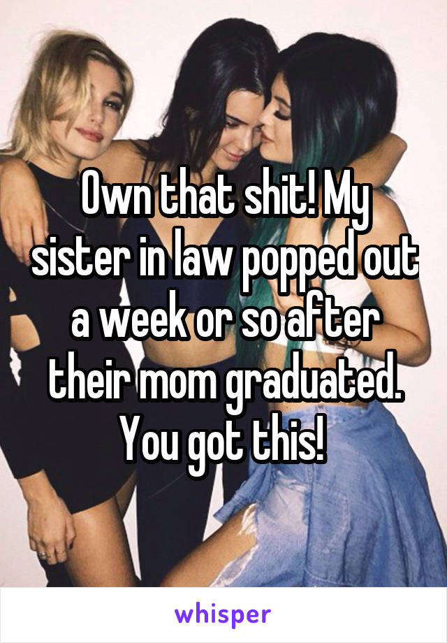 Own that shit! My sister in law popped out a week or so after their mom graduated. You got this! 