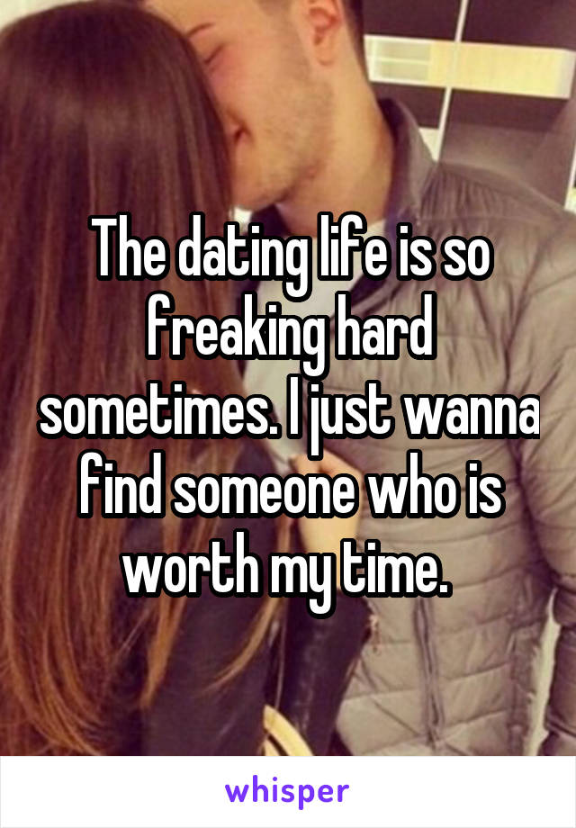 The dating life is so freaking hard sometimes. I just wanna find someone who is worth my time. 