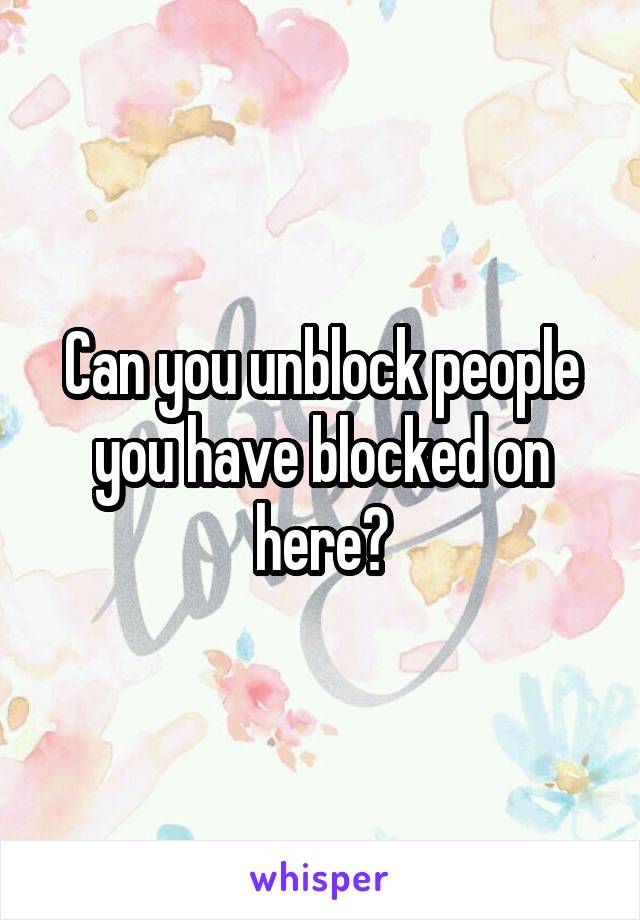 Can you unblock people you have blocked on here?