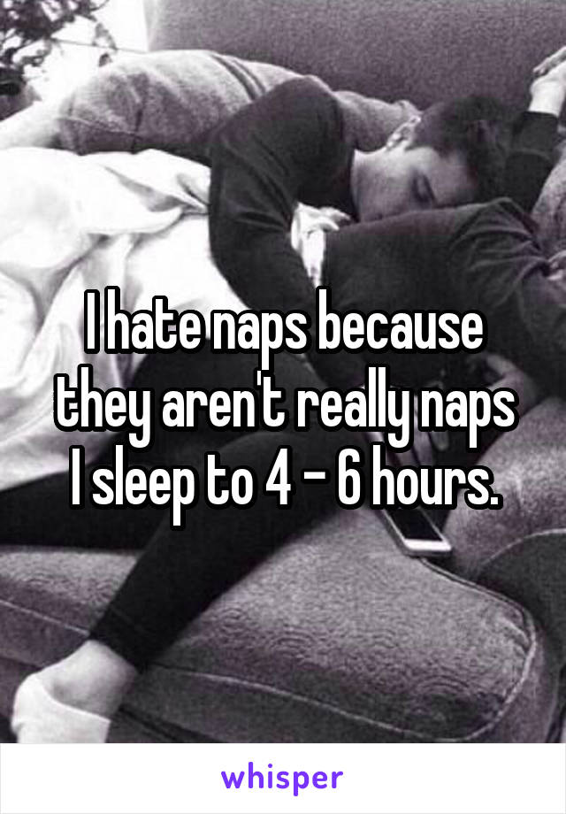 I hate naps because they aren't really naps
I sleep to 4 - 6 hours.