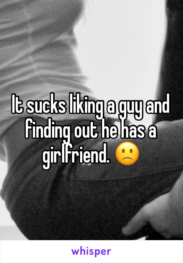 It sucks liking a guy and finding out he has a girlfriend. 🙁 