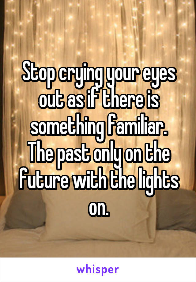 Stop crying your eyes out as if there is something familiar.
The past only on the future with the lights on.