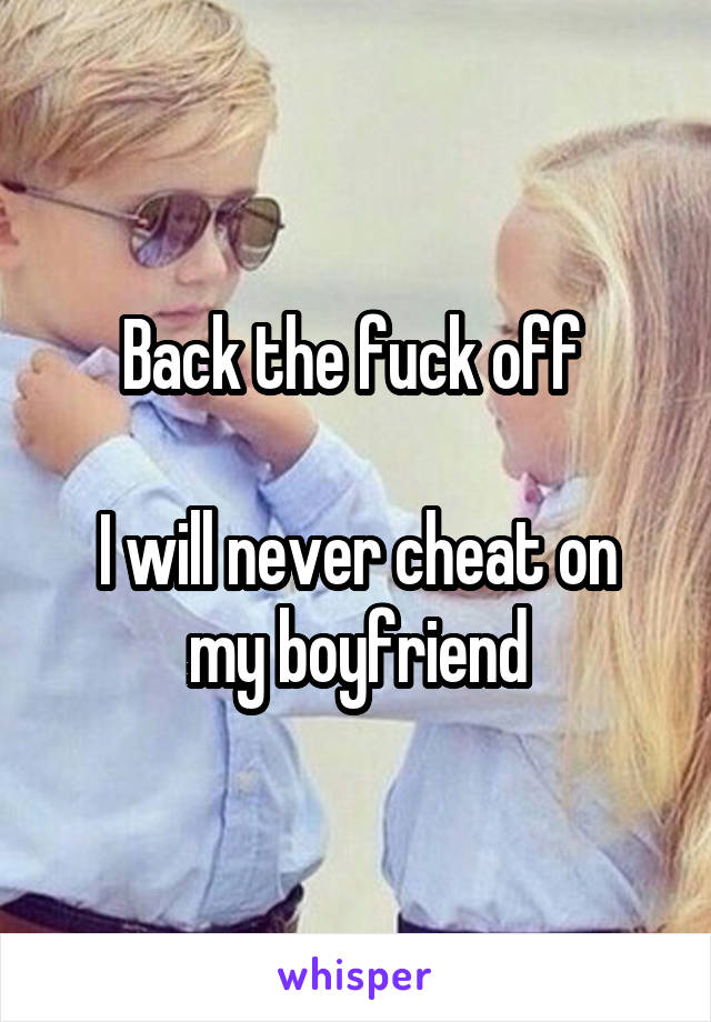 Back the fuck off 

I will never cheat on my boyfriend