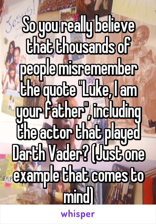 So you really believe that thousands of people misremember the quote "Luke, I am your father", including the actor that played Darth Vader? (Just one example that comes to mind)