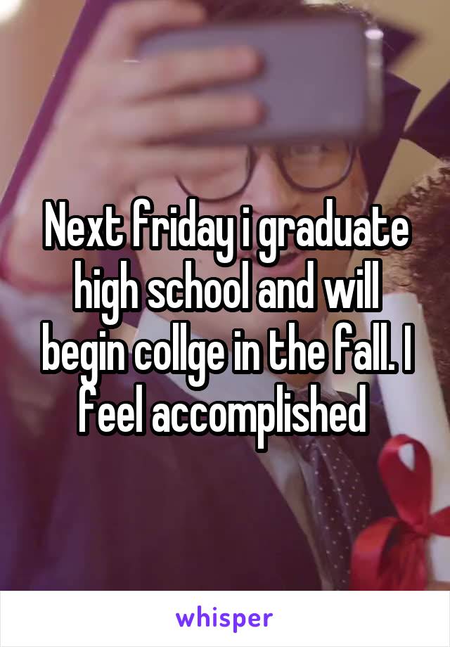 Next friday i graduate high school and will begin collge in the fall. I feel accomplished 