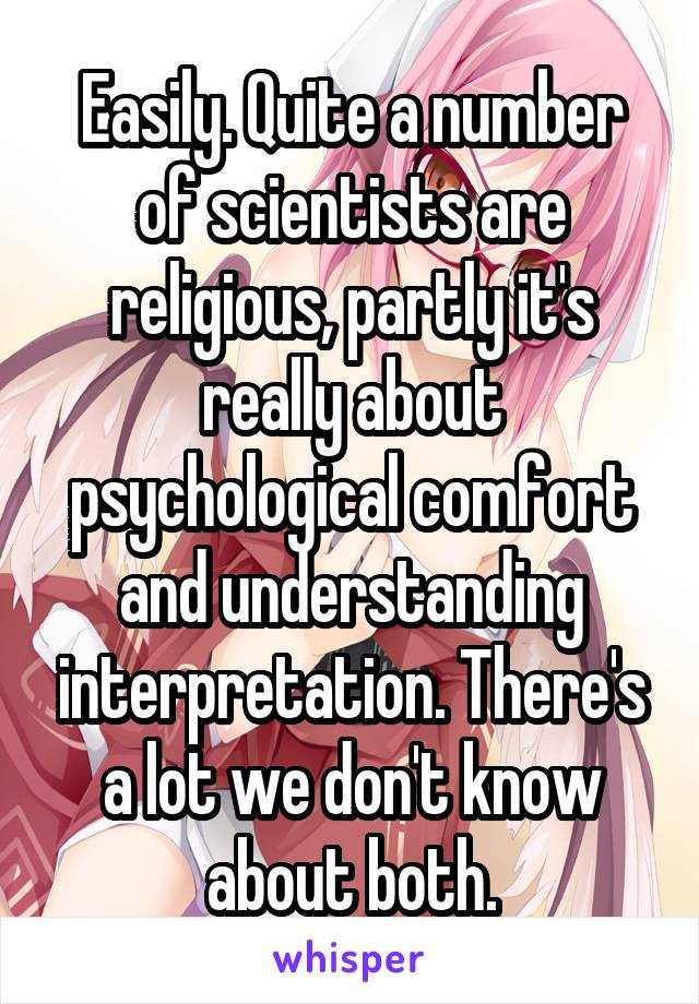 Easily. Quite a number of scientists are religious, partly it's really about psychological comfort and understanding interpretation. There's a lot we don't know about both.