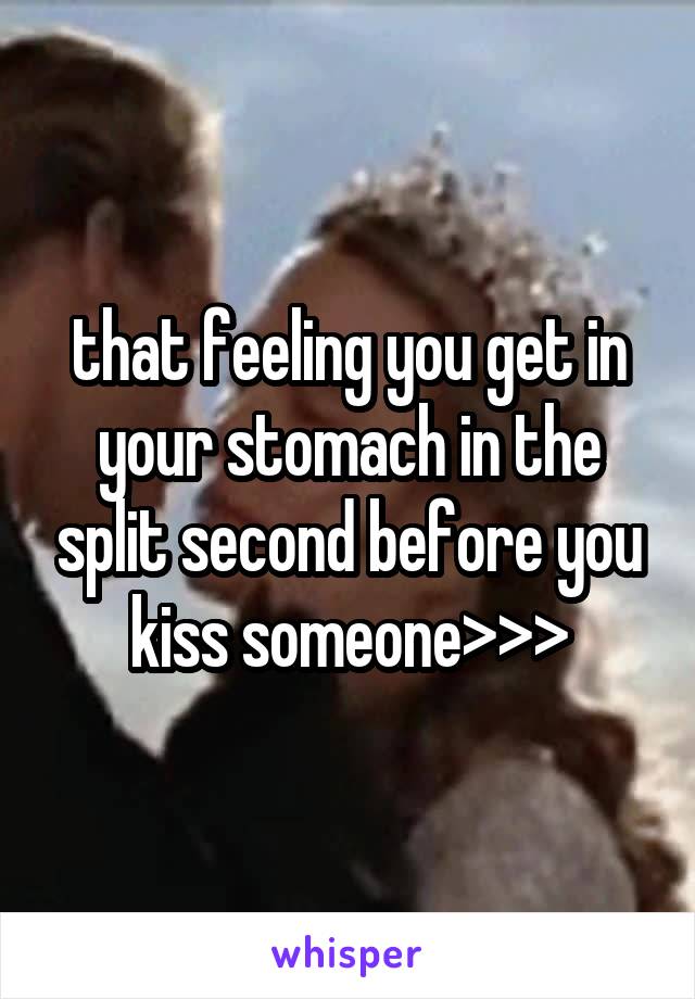 that feeling you get in your stomach in the split second before you kiss someone>>>