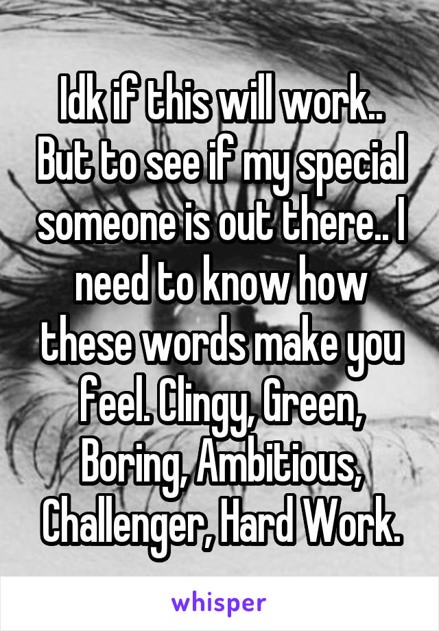 Idk if this will work.. But to see if my special someone is out there.. I need to know how these words make you feel. Clingy, Green, Boring, Ambitious, Challenger, Hard Work.