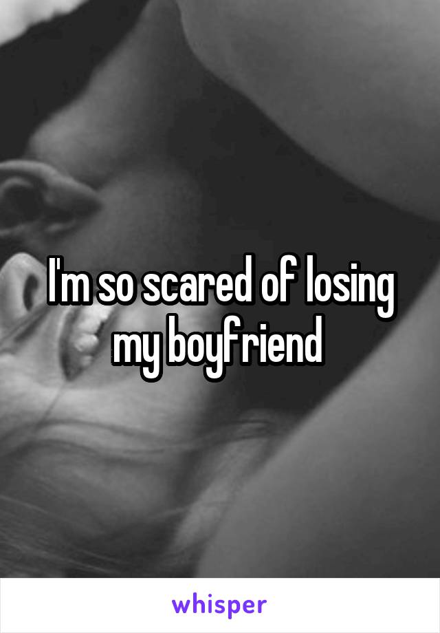 I'm so scared of losing my boyfriend 