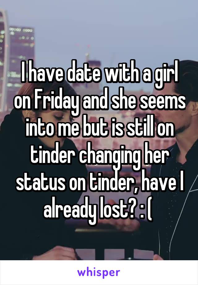 I have date with a girl on Friday and she seems into me but is still on tinder changing her status on tinder, have I already lost? : ( 